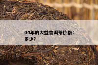 04年的大益普洱茶价格：多少？