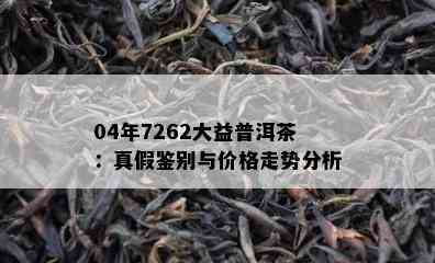 04年7262大益普洱茶：真假鉴别与价格走势分析