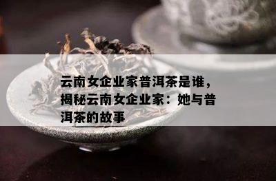 云南女企业家普洱茶是谁，揭秘云南女企业家：她与普洱茶的故事