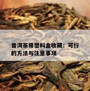 普洱茶用塑料盒收藏：可行的方法与注意事项