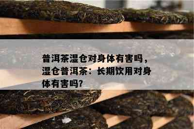 普洱茶湿仓对身体有害吗，湿仓普洱茶：长期饮用对身体有害吗？