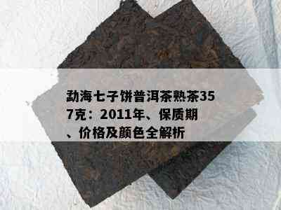 勐海七子饼普洱茶熟茶357克：2011年、保质期、价格及颜色全解析