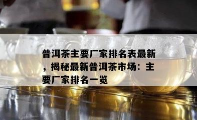 普洱茶主要厂家排名表最新，揭秘最新普洱茶市场：主要厂家排名一览