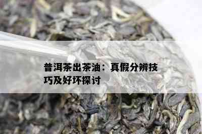 普洱茶出茶油：真假分辨技巧及好坏探讨