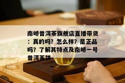 南峤普洱茶旗舰店直播带货：真的吗？怎么样？是正品吗？了解其特点及南峤一号普洱茶饼