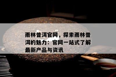 雨林普洱官网，探索雨林普洱的魅力：官网一站式了解最新产品与资讯