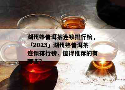 湖州熟普洱茶连锁排行榜，「2023」湖州熟普洱茶连锁排行榜，值得推荐的有哪些？