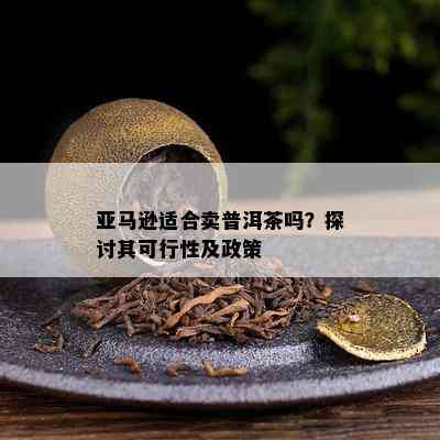 亚马逊适合卖普洱茶吗？探讨其可行性及政策