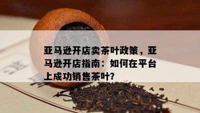 亚马逊开店卖茶叶政策，亚马逊开店指南：如何在平台上成功销售茶叶？