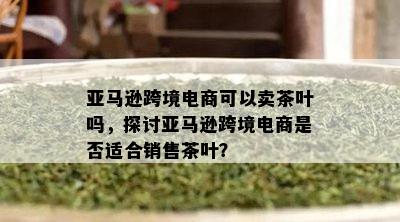 亚马逊跨境电商可以卖茶叶吗，探讨亚马逊跨境电商是否适合销售茶叶？