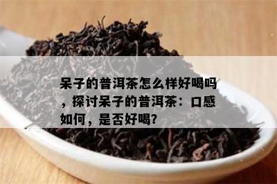 呆子的普洱茶怎么样好喝吗，探讨呆子的普洱茶：口感如何，是否好喝？