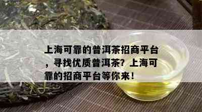 上海可靠的普洱茶招商平台，寻找优质普洱茶？上海可靠的招商平台等你来！