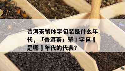 普洱茶繁体字包装是什么年代，「普洱茶」繁體字包裝是哪個年代的代表？