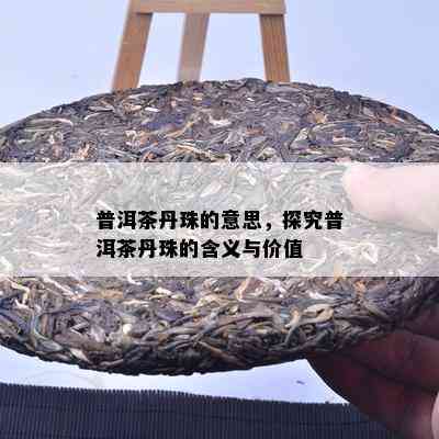 普洱茶丹珠的意思，探究普洱茶丹珠的含义与价值