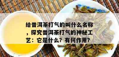 给普洱茶打气的叫什么名称，探究普洱茶打气的神秘工艺：它是什么？有何作用？