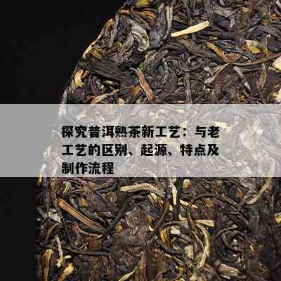 探究普洱熟茶新工艺：与老工艺的区别、起源、特点及制作流程