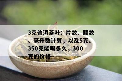 3克普洱茶叶：片数、颗数、毫升数计算，以及5克、350克能喝多久，300克的价格