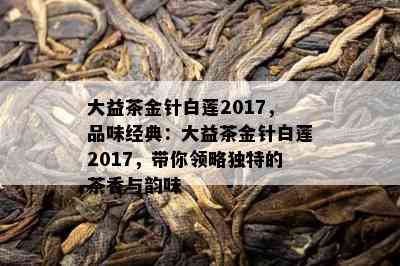 大益茶金针白莲2017，品味经典：大益茶金针白莲2017，带你领略独特的茶香与韵味