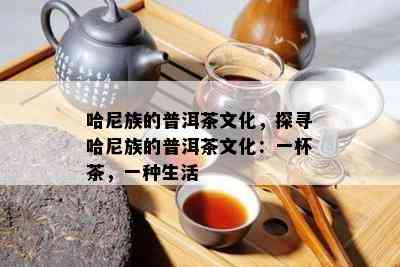 哈尼族的普洱茶文化，探寻哈尼族的普洱茶文化：一杯茶，一种生活