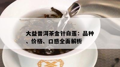 大益普洱茶金针白莲：品种、价格、口感全面解析