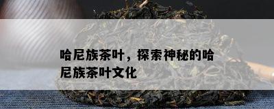 哈尼族茶叶，探索神秘的哈尼族茶叶文化