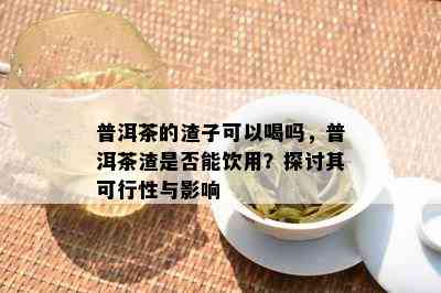 普洱茶的渣子可以喝吗，普洱茶渣是否能饮用？探讨其可行性与影响