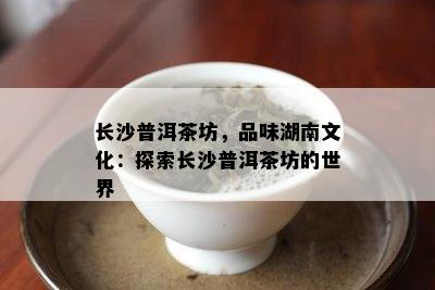 长沙普洱茶坊，品味湖南文化：探索长沙普洱茶坊的世界