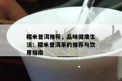 糯米普洱推荐，品味健康生活：糯米普洱茶的推荐与饮用指南