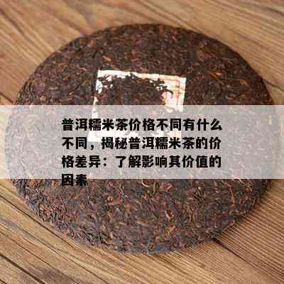 普洱糯米茶价格不同有什么不同，揭秘普洱糯米茶的价格差异：了解影响其价值的因素