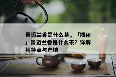 景迈兰香是什么茶，「揭秘」景迈兰香是什么茶？详解其特点与产地