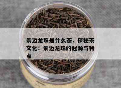 景迈龙珠是什么茶，探秘茶文化：景迈龙珠的起源与特点