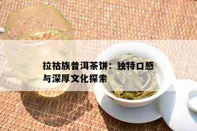 拉祜族普洱茶饼：独特口感与深厚文化探索