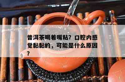 普洱茶喝着嘴粘？口腔内感觉黏黏的，可能是什么原因？