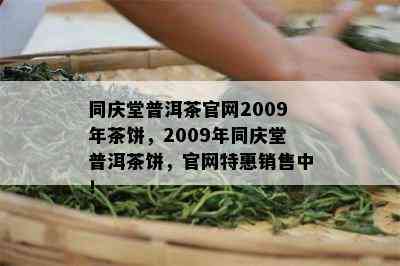 同庆堂普洱茶官网2009年茶饼，2009年同庆堂普洱茶饼，官网特惠销售中！