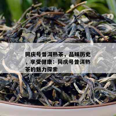 同庆号普洱熟茶，品味历史，享受健康：同庆号普洱熟茶的魅力探索