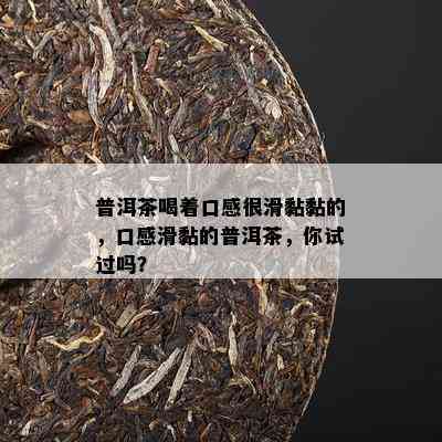 普洱茶喝着口感很滑黏黏的，口感滑黏的普洱茶，你试过吗？