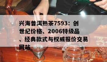 兴海普洱熟茶7593：创世纪价格、2006特级品、经典款式与权威报价交易网站