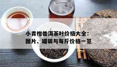 小青柑普洱茶叶价格大全：图片、罐装与每斤价格一览