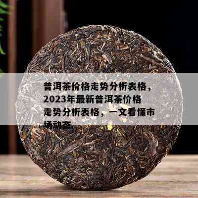 普洱茶价格走势分析表格，2023年最新普洱茶价格走势分析表格，一文看懂市场动态