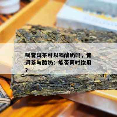 喝普洱茶可以喝酸奶吗，普洱茶与酸奶：能否同时饮用？