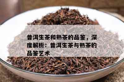 普洱生茶和熟茶的品鉴，深度解析：普洱生茶与熟茶的品鉴艺术