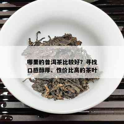 哪里的普洱茶比较好？寻找口感醇厚、性价比高的茶叶