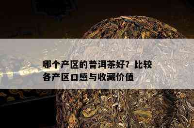 哪个产区的普洱茶好？比较各产区口感与收藏价值