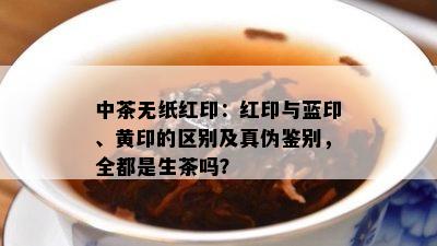 中茶无纸红印：红印与蓝印、黄印的区别及真伪鉴别，全都是生茶吗？