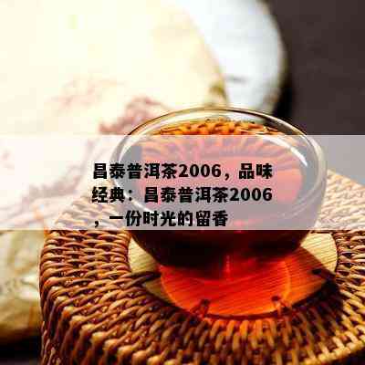 昌泰普洱茶2006，品味经典：昌泰普洱茶2006，一份时光的留香