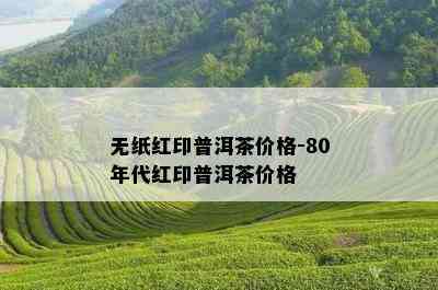 无纸红印普洱茶价格-80年代红印普洱茶价格