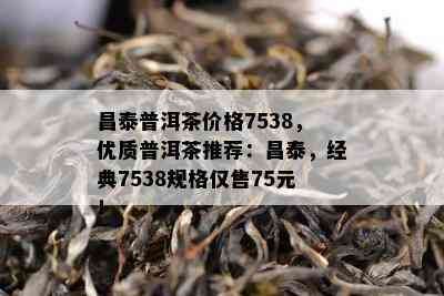 昌泰普洱茶价格7538，优质普洱茶推荐：昌泰，经典7538规格仅售75元！