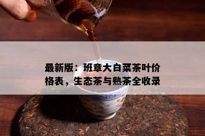 最新版：班章大白菜茶叶价格表，生态茶与熟茶全收录