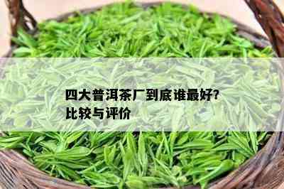 四大普洱茶厂到底谁更好？比较与评价