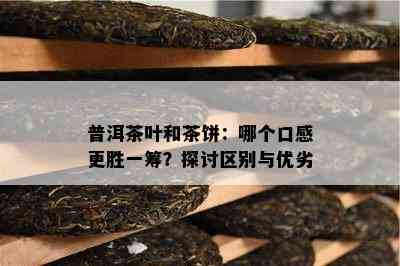 普洱茶叶和茶饼：哪个口感更胜一筹？探讨区别与优劣